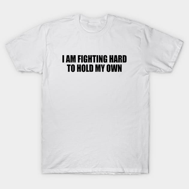 I AM FIGHTING HARD TO HOLD MY OWN. T-Shirt by Geometric Designs